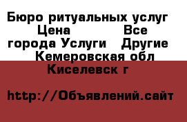 Бюро ритуальных услуг › Цена ­ 3 000 - Все города Услуги » Другие   . Кемеровская обл.,Киселевск г.